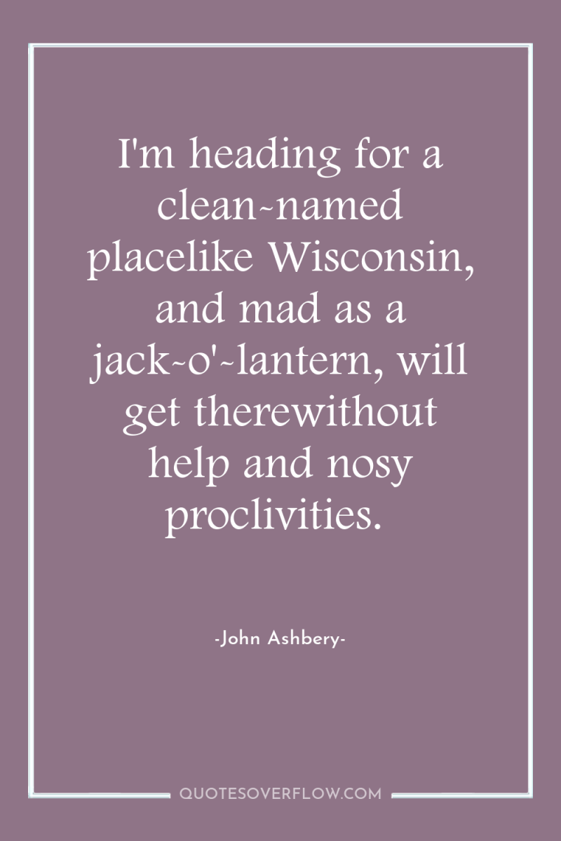 I'm heading for a clean-named placelike Wisconsin, and mad as...