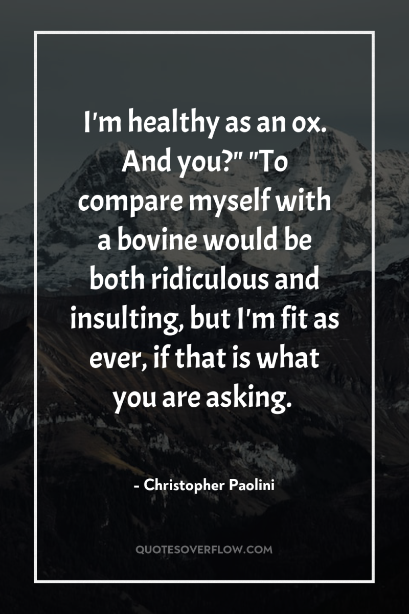 I'm healthy as an ox. And you?