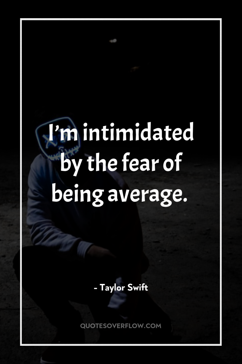 I’m intimidated by the fear of being average. 