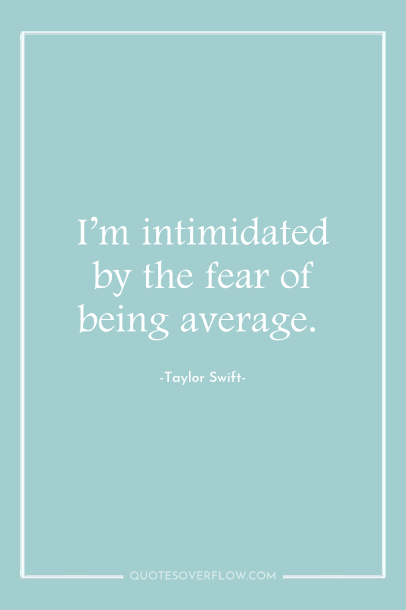 I’m intimidated by the fear of being average. 