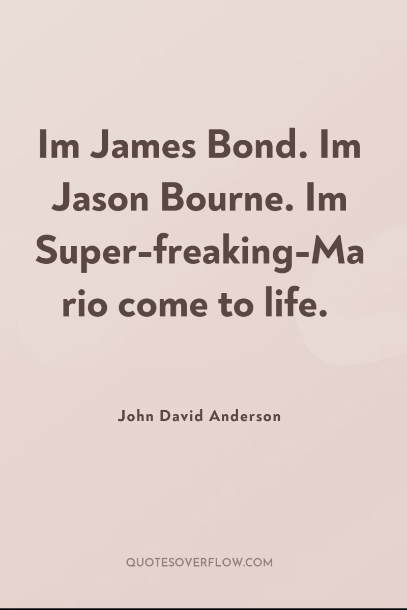 Im James Bond. Im Jason Bourne. Im Super-freaking-Mario come to...
