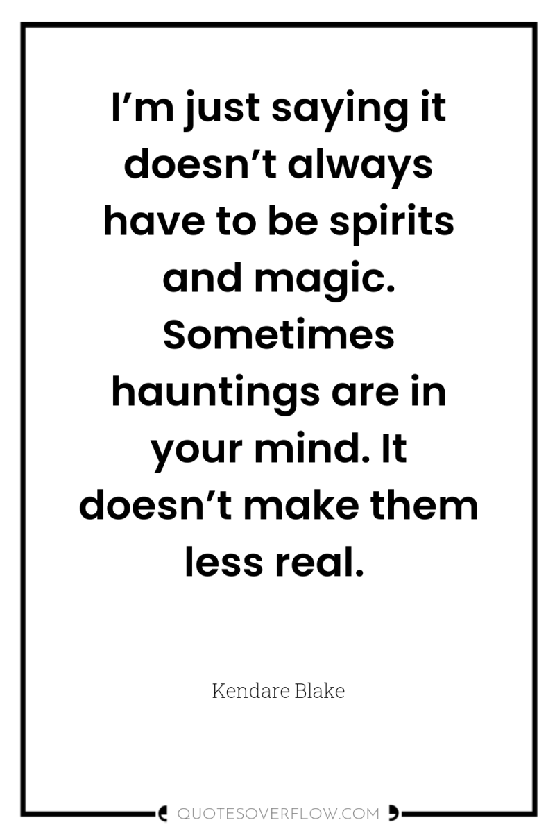 I’m just saying it doesn’t always have to be spirits...