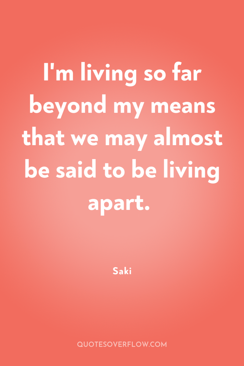 I'm living so far beyond my means that we may...