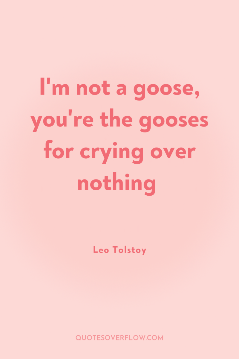 I'm not a goose, you're the gooses for crying over...