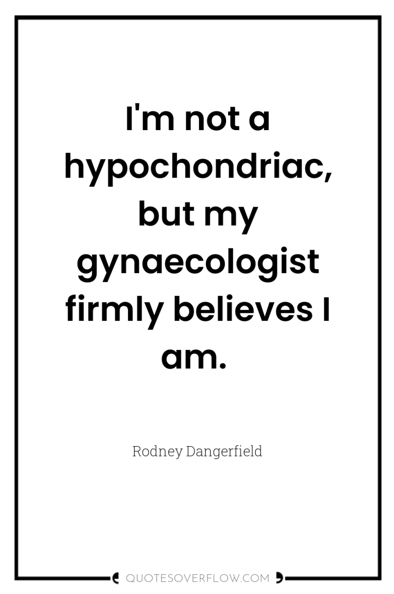I'm not a hypochondriac, but my gynaecologist firmly believes I...