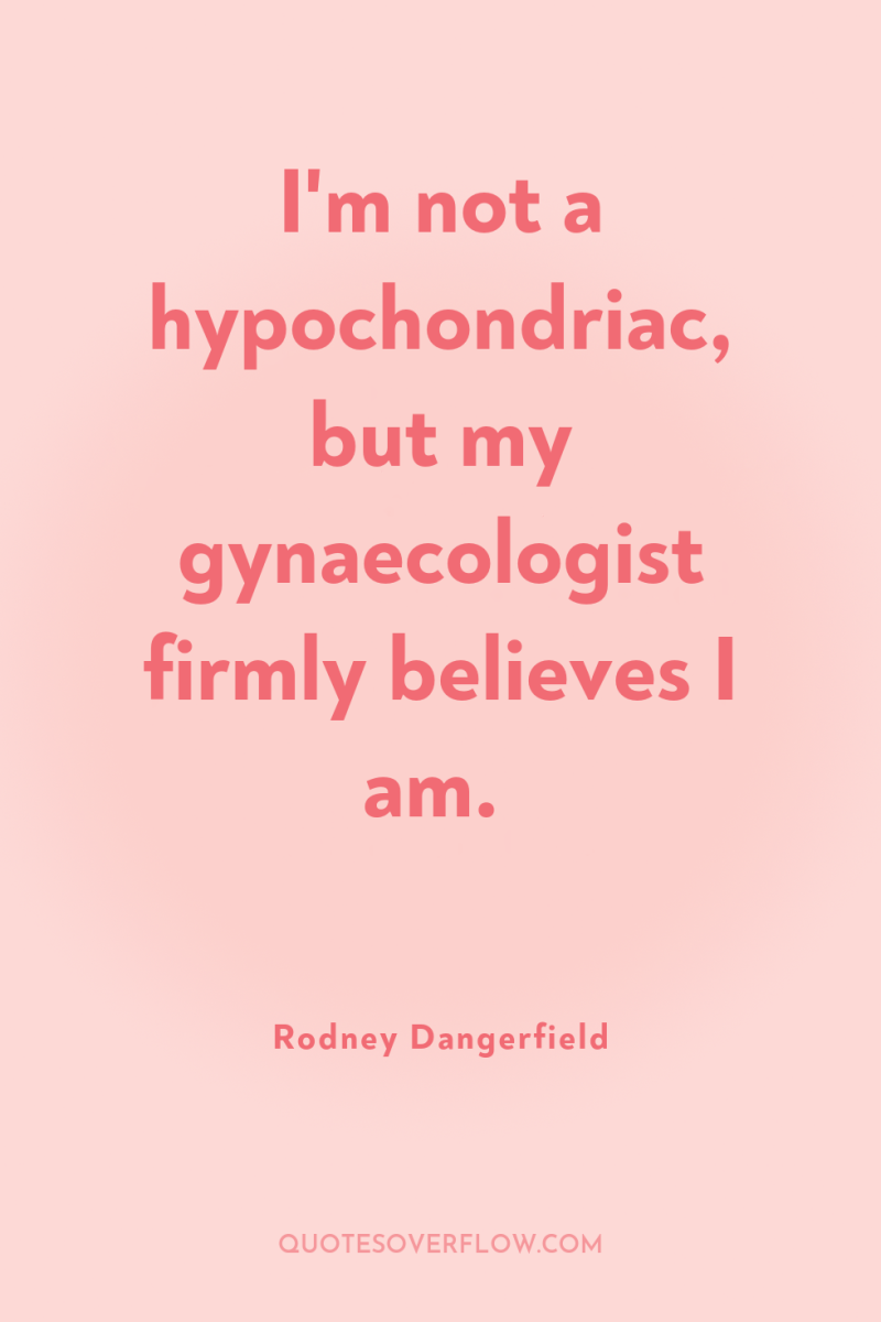I'm not a hypochondriac, but my gynaecologist firmly believes I...