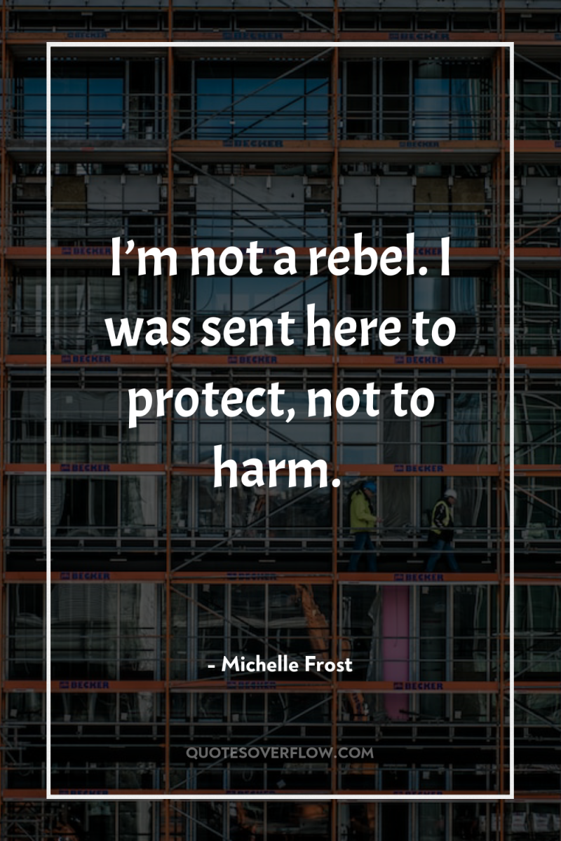 I’m not a rebel. I was sent here to protect,...