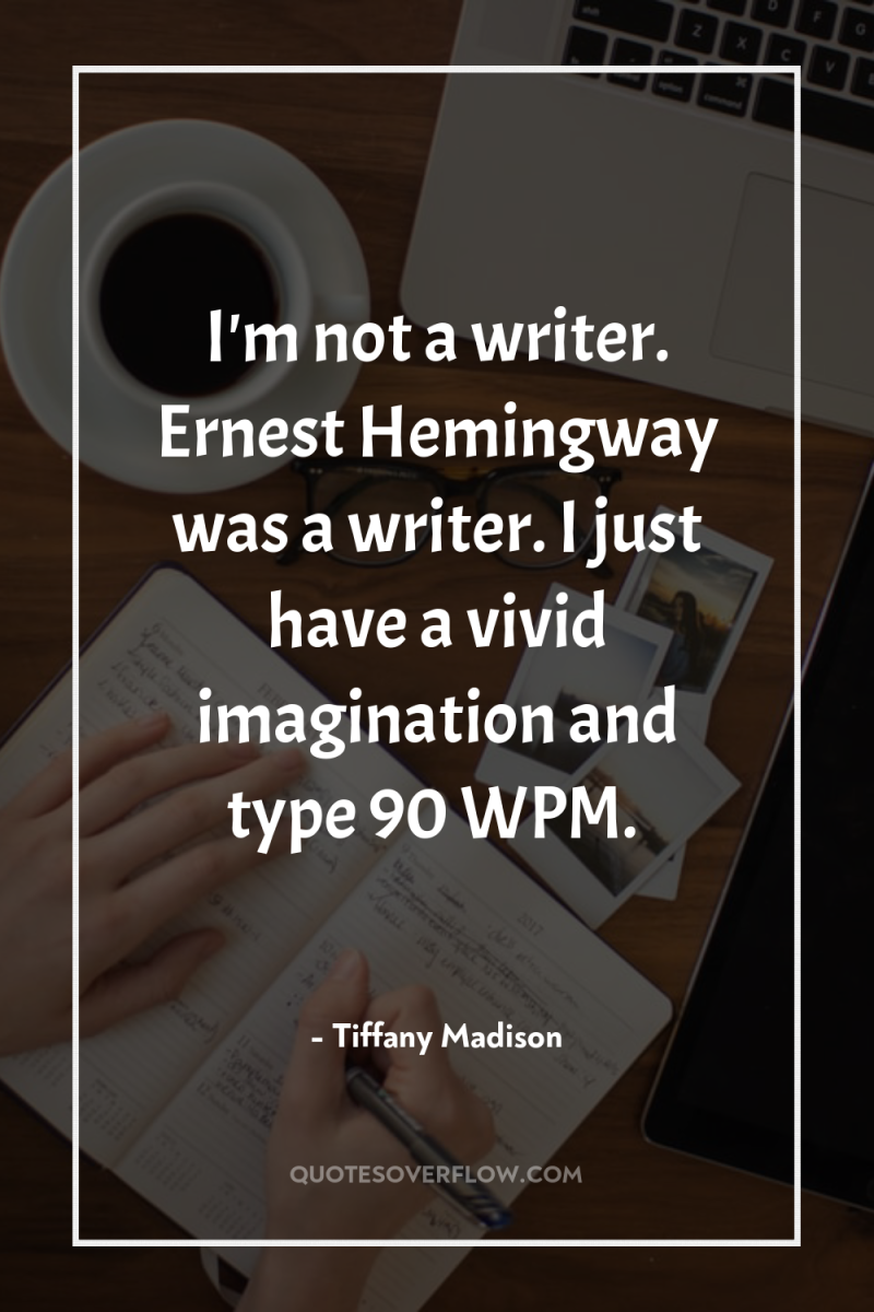 I'm not a writer. Ernest Hemingway was a writer. I...