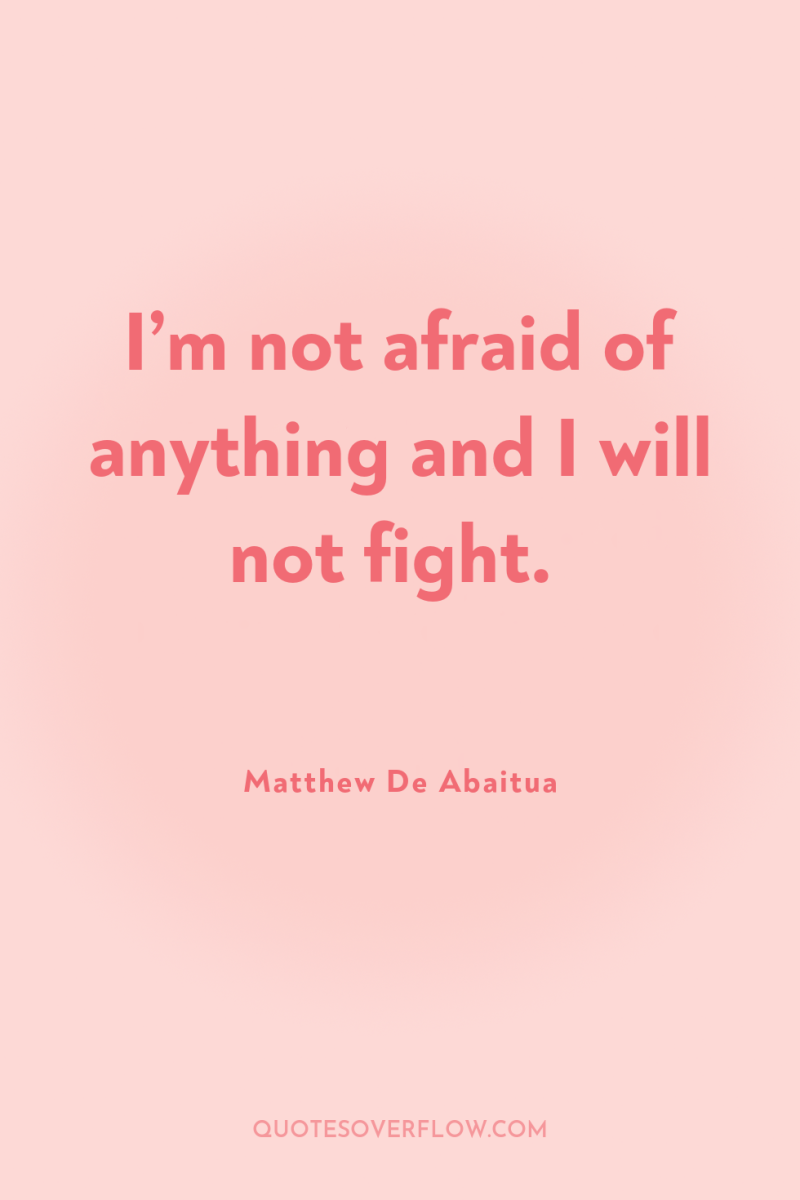 I’m not afraid of anything and I will not fight. 