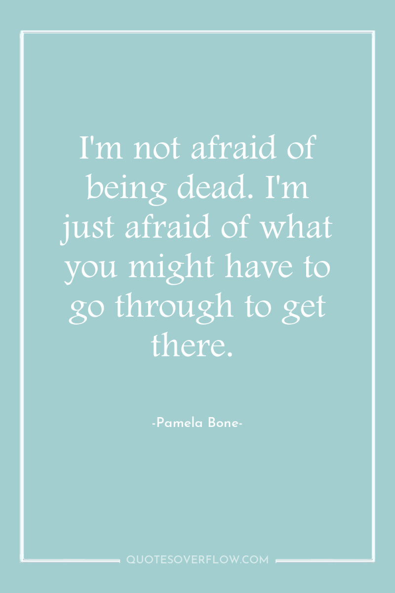I'm not afraid of being dead. I'm just afraid of...