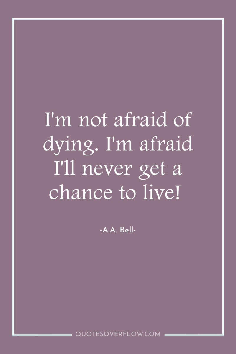 I'm not afraid of dying. I'm afraid I'll never get...
