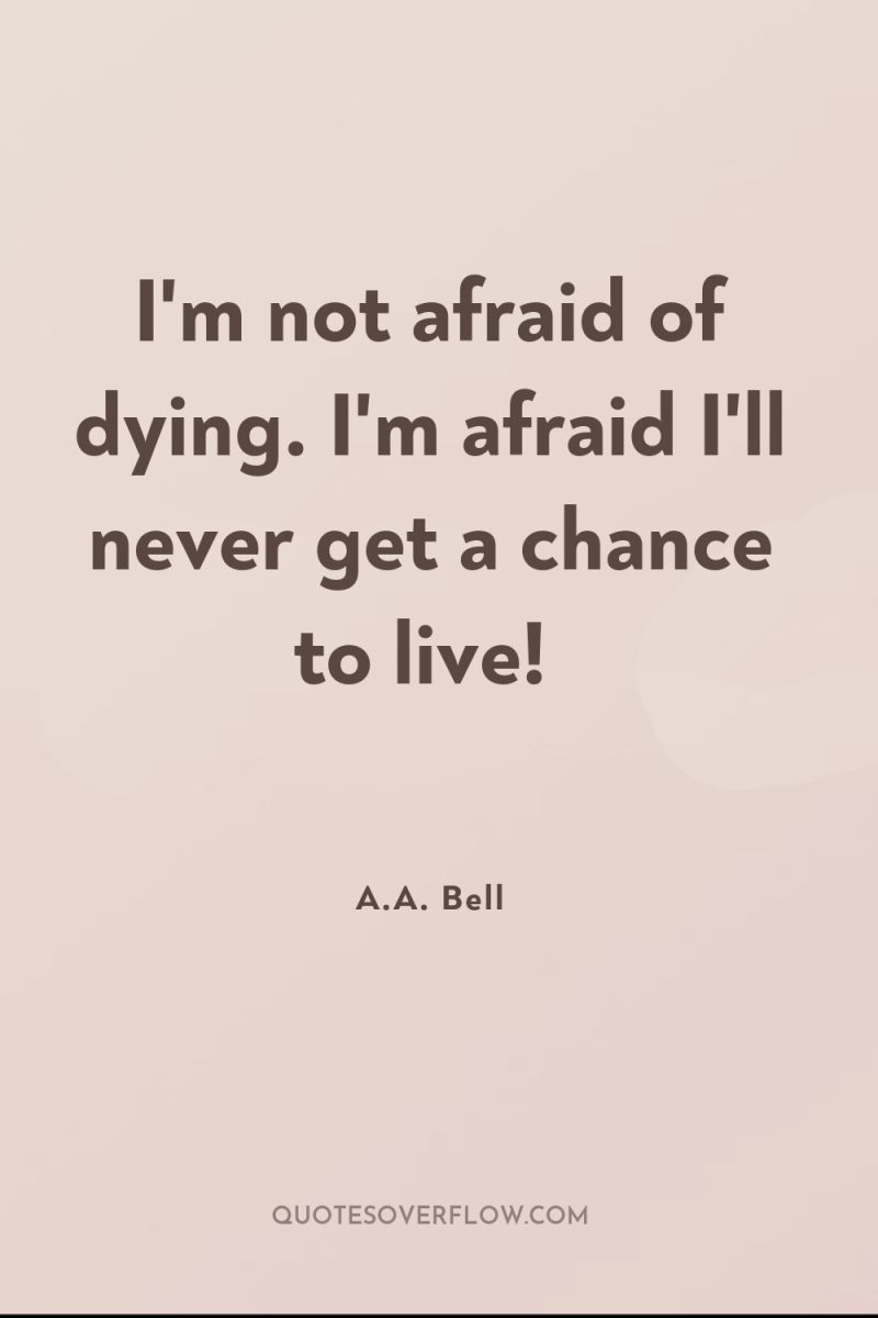 I'm not afraid of dying. I'm afraid I'll never get...
