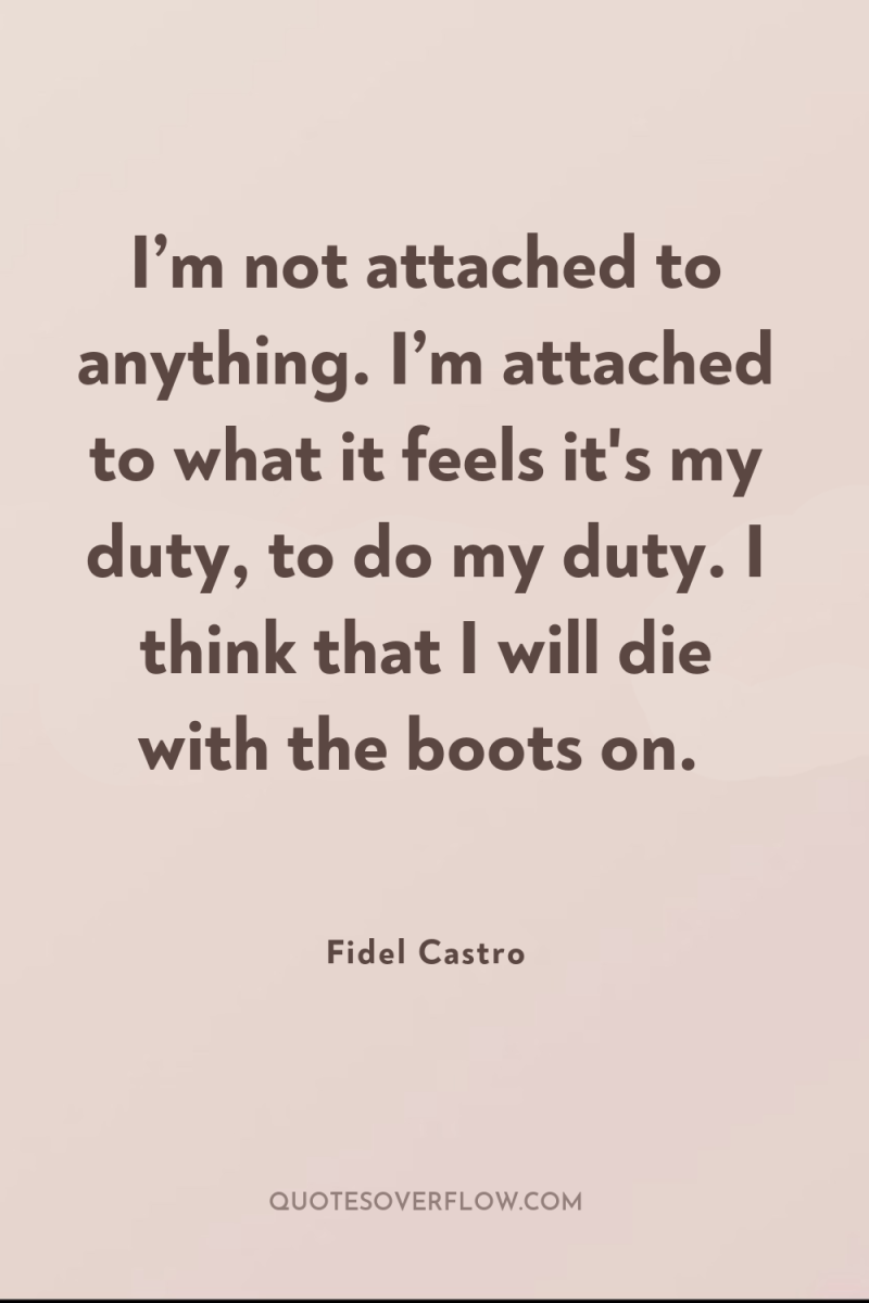 I’m not attached to anything. I’m attached to what it...