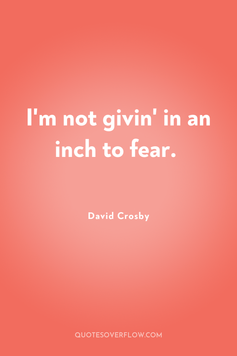 I'm not givin' in an inch to fear. 