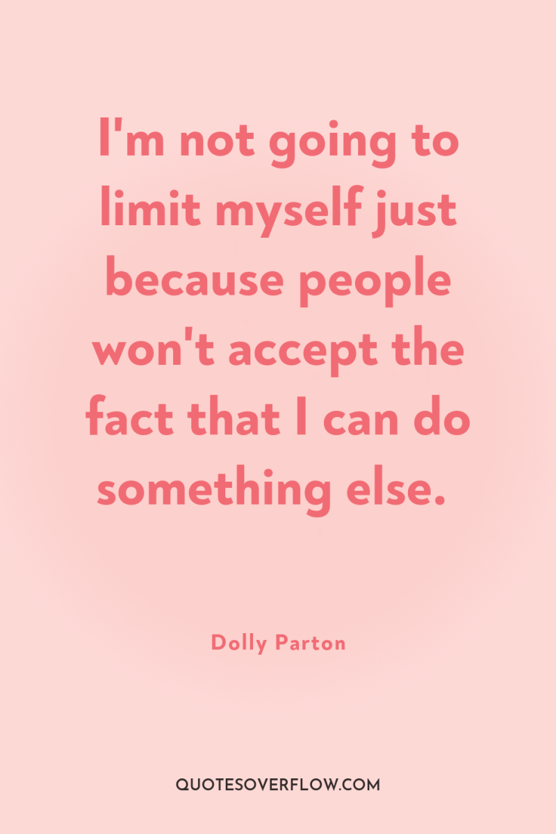 I'm not going to limit myself just because people won't...