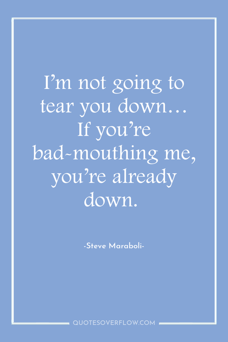 I’m not going to tear you down… If you’re bad-mouthing...