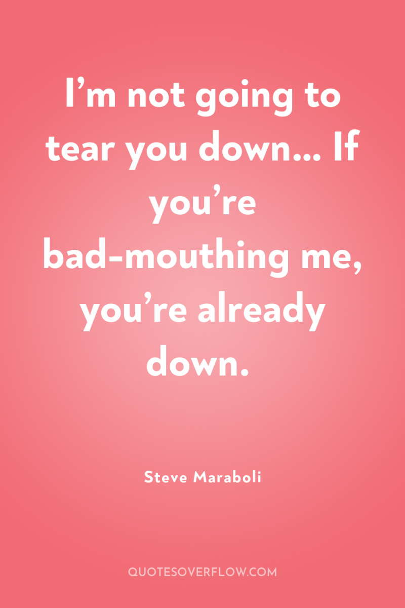I’m not going to tear you down… If you’re bad-mouthing...
