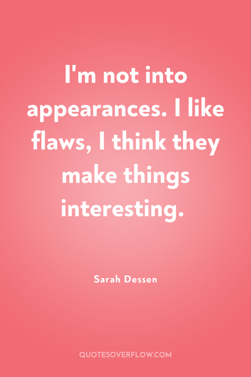 I'm not into appearances. I like flaws, I think they...