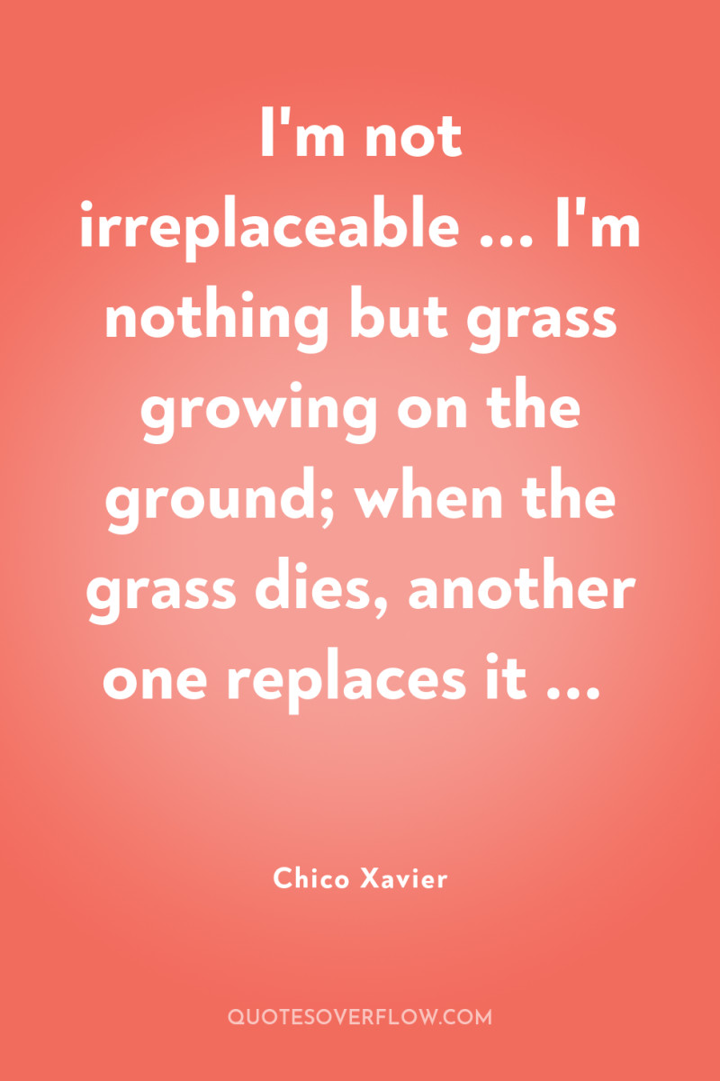 I'm not irreplaceable ... I'm nothing but grass growing on...