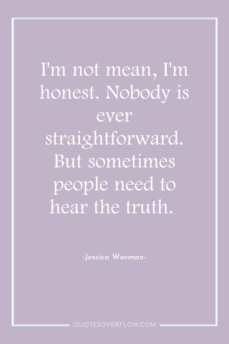 I'm not mean, I'm honest. Nobody is ever straightforward. But...