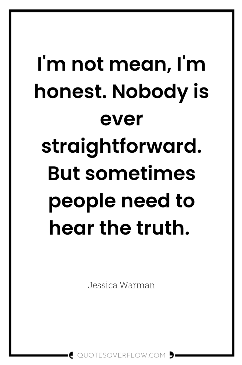 I'm not mean, I'm honest. Nobody is ever straightforward. But...