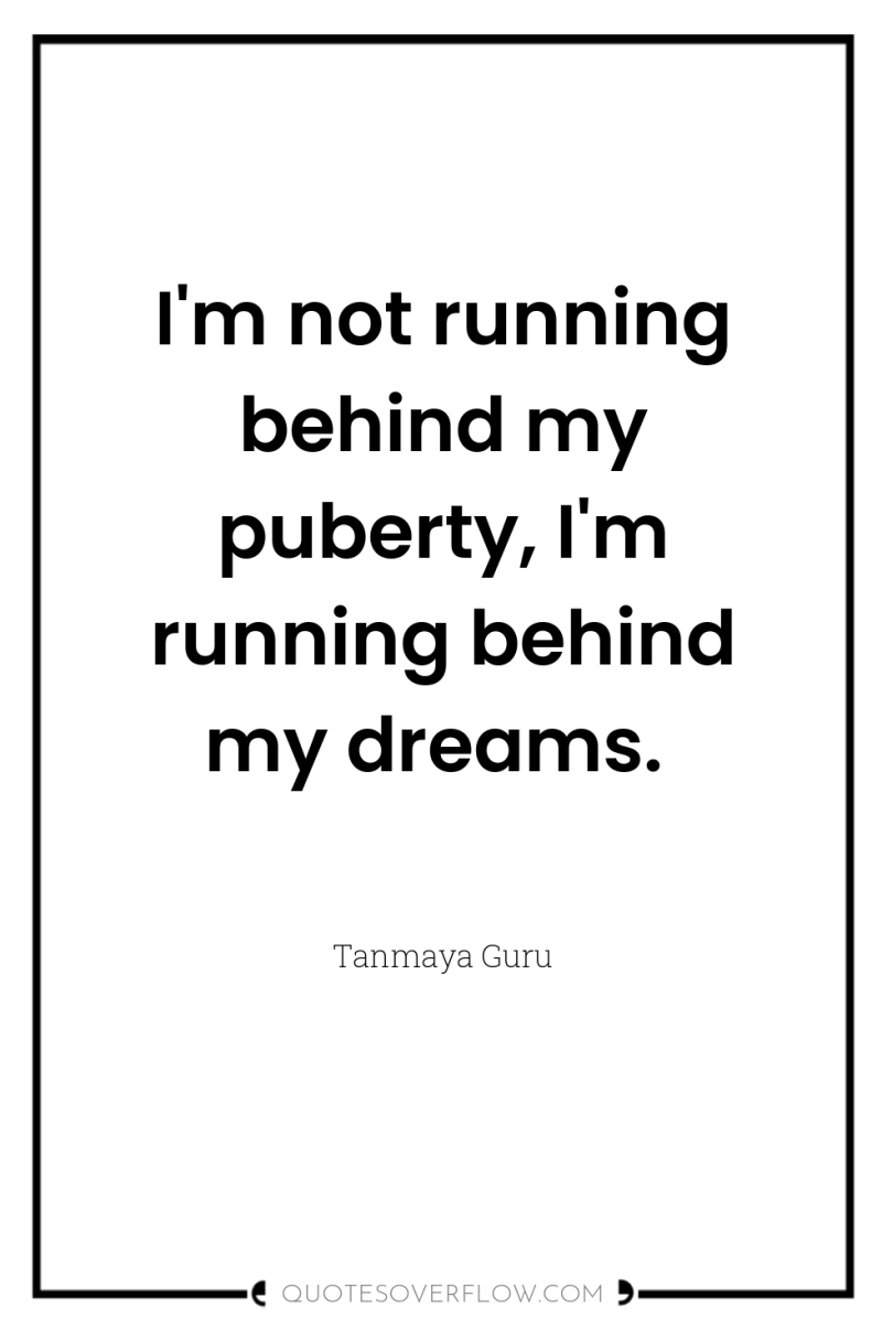 I'm not running behind my puberty, I'm running behind my...