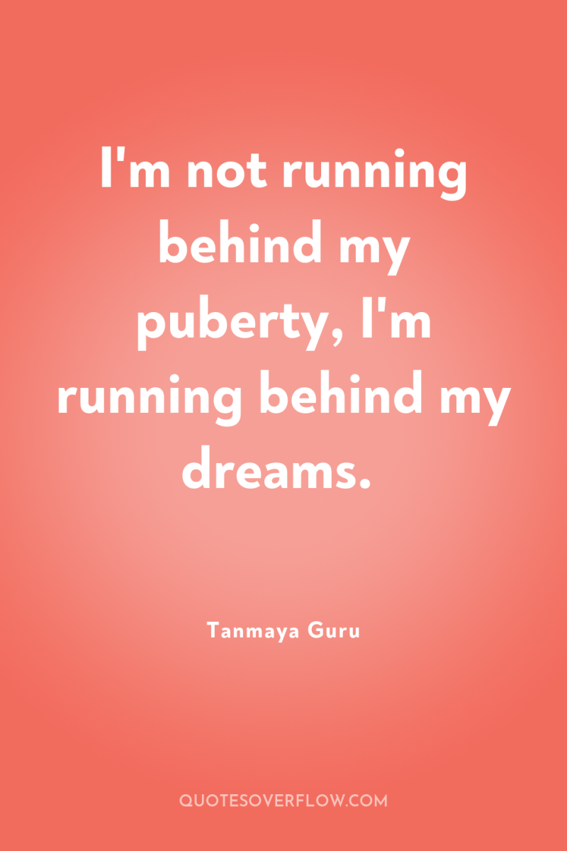 I'm not running behind my puberty, I'm running behind my...
