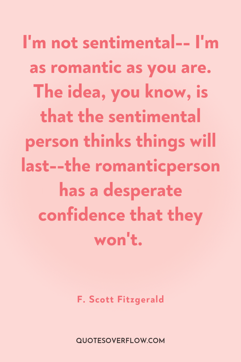 I'm not sentimental-- I'm as romantic as you are. The...