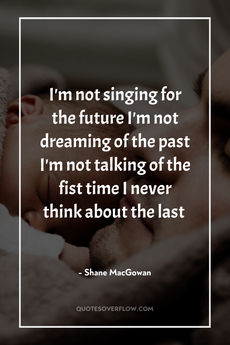 I'm not singing for the future I'm not dreaming of...