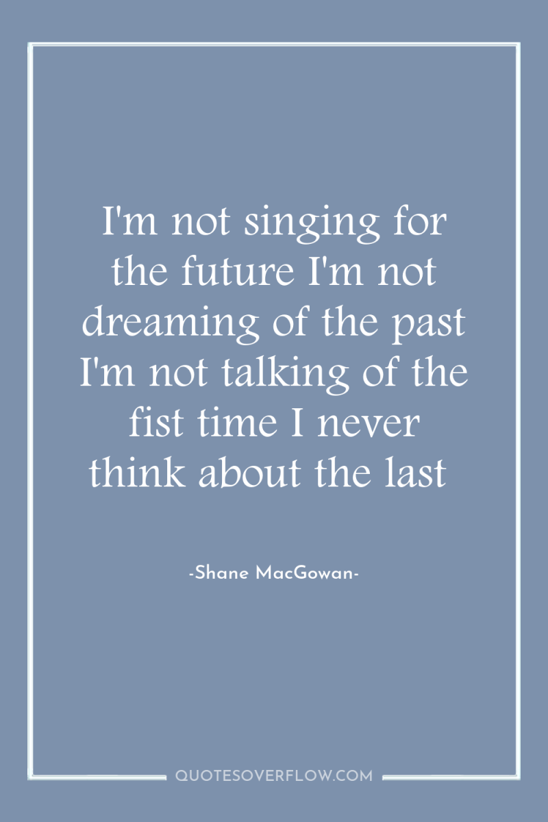 I'm not singing for the future I'm not dreaming of...