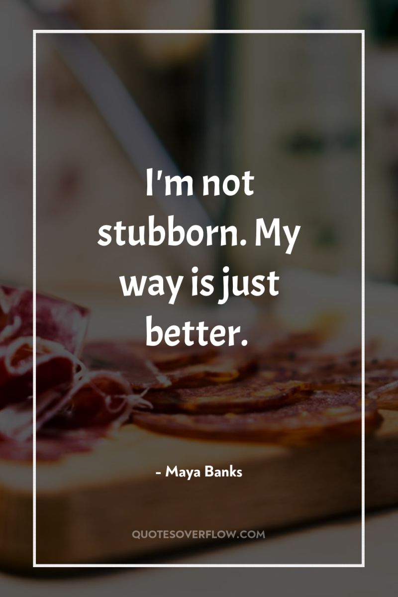 I'm not stubborn. My way is just better. 