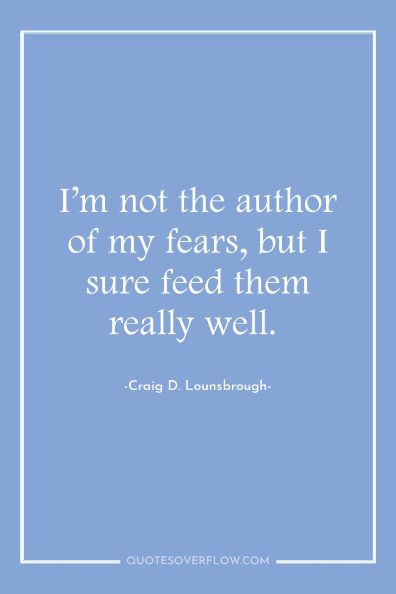 I’m not the author of my fears, but I sure...