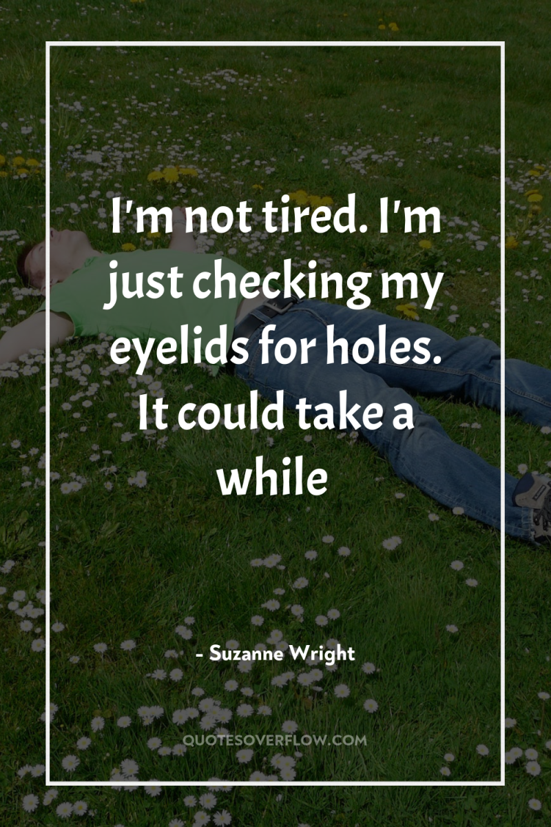I'm not tired. I'm just checking my eyelids for holes....