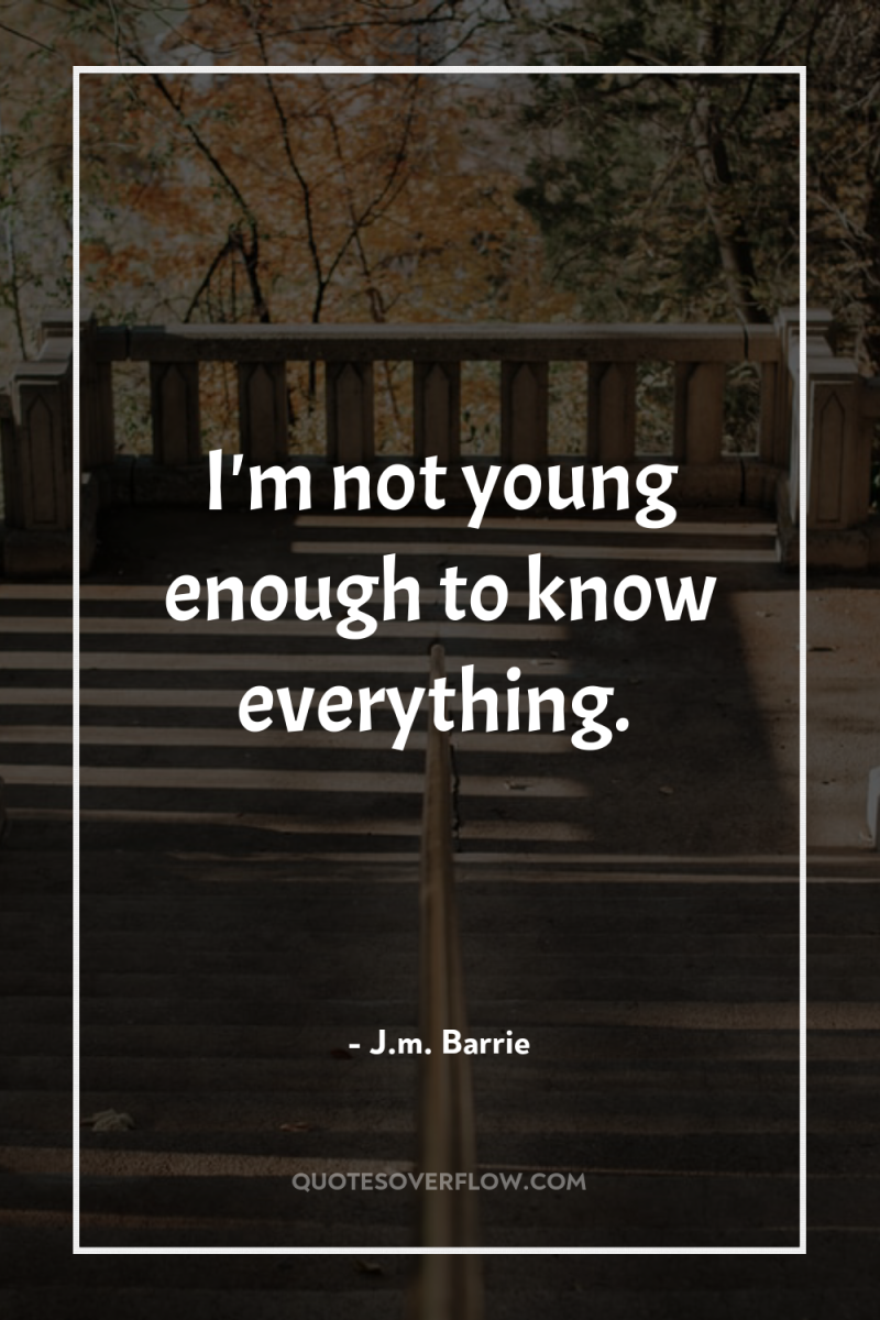 I'm not young enough to know everything. 