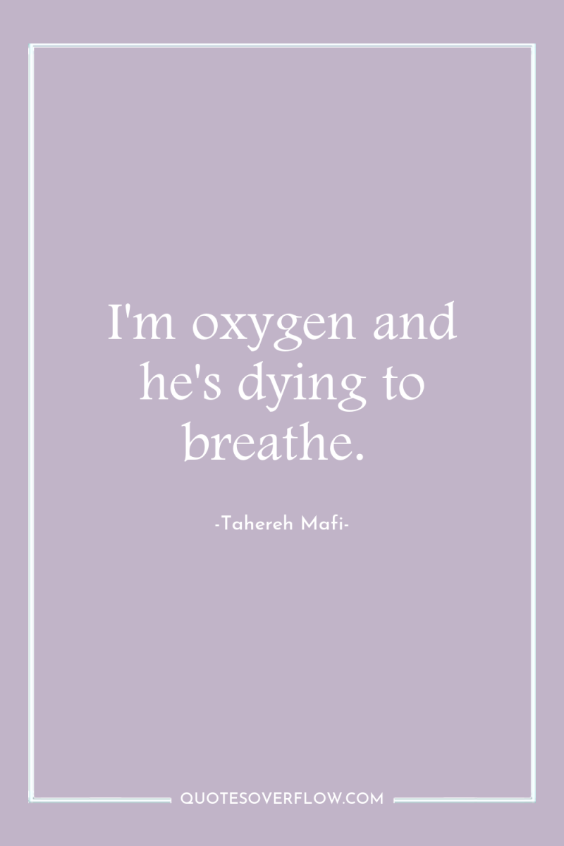 I'm oxygen and he's dying to breathe. 