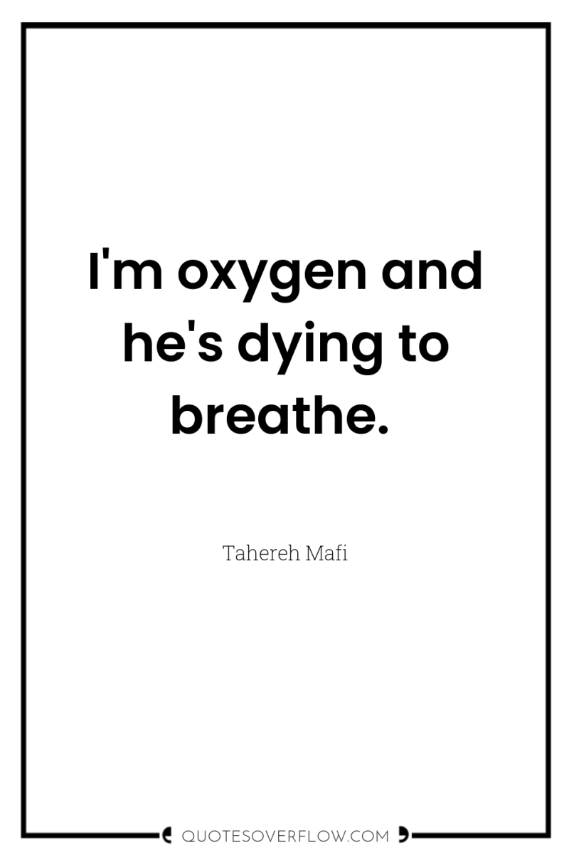 I'm oxygen and he's dying to breathe. 