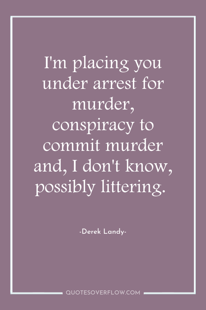 I'm placing you under arrest for murder, conspiracy to commit...