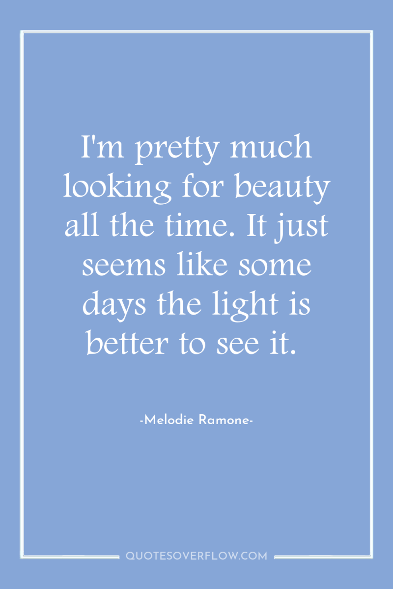 I'm pretty much looking for beauty all the time. It...