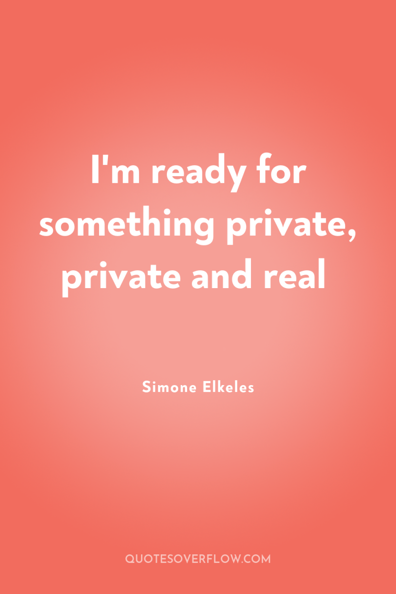 I'm ready for something private, private and real 
