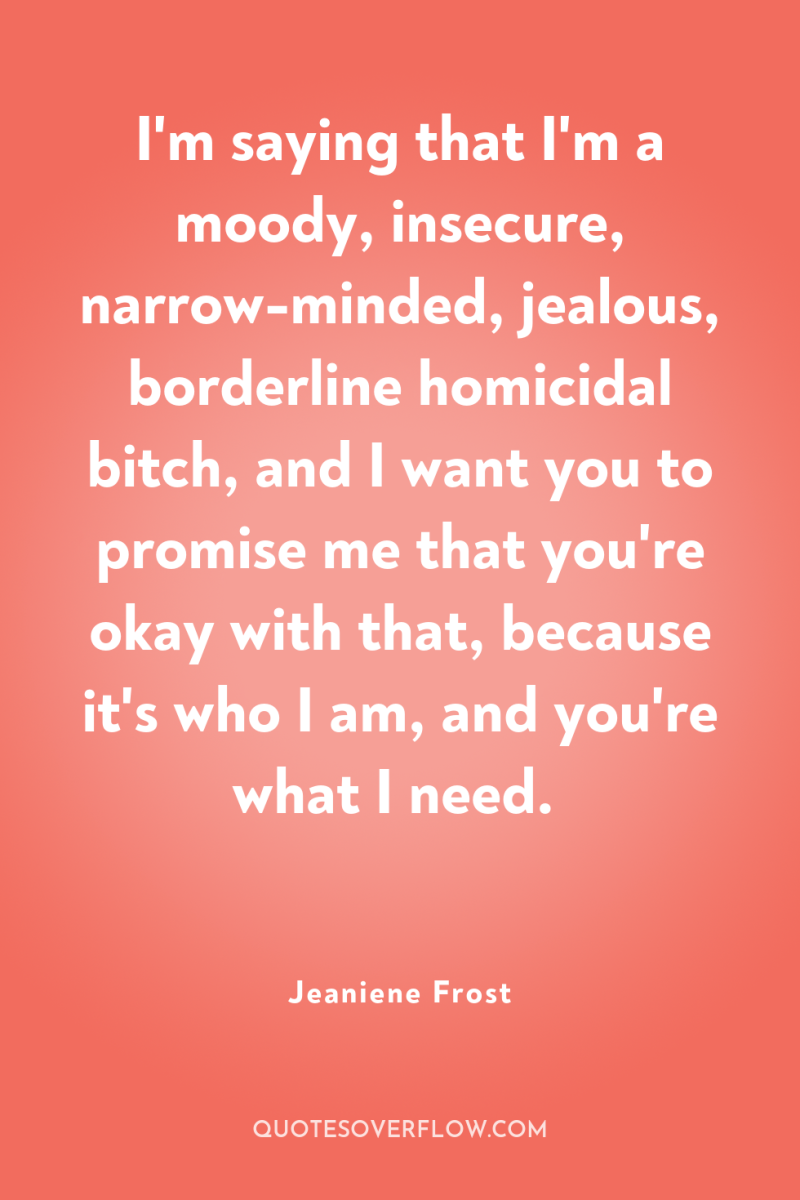 I'm saying that I'm a moody, insecure, narrow-minded, jealous, borderline...
