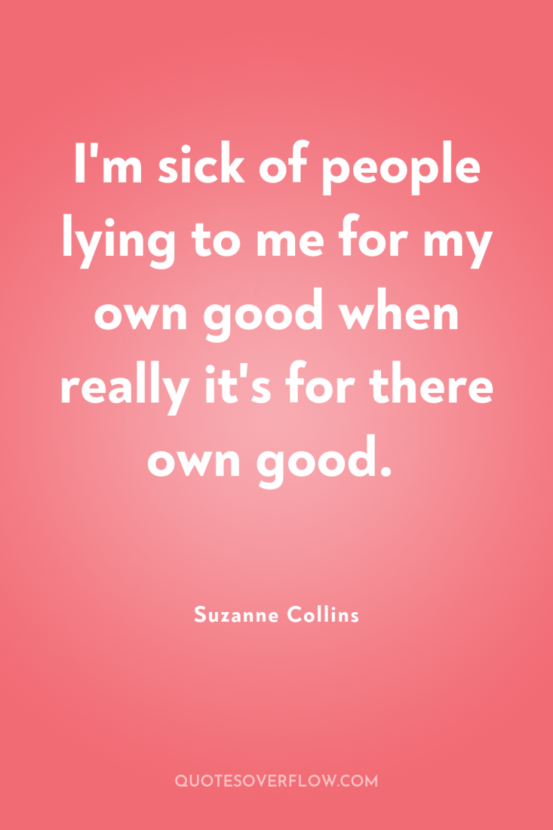 I'm sick of people lying to me for my own...