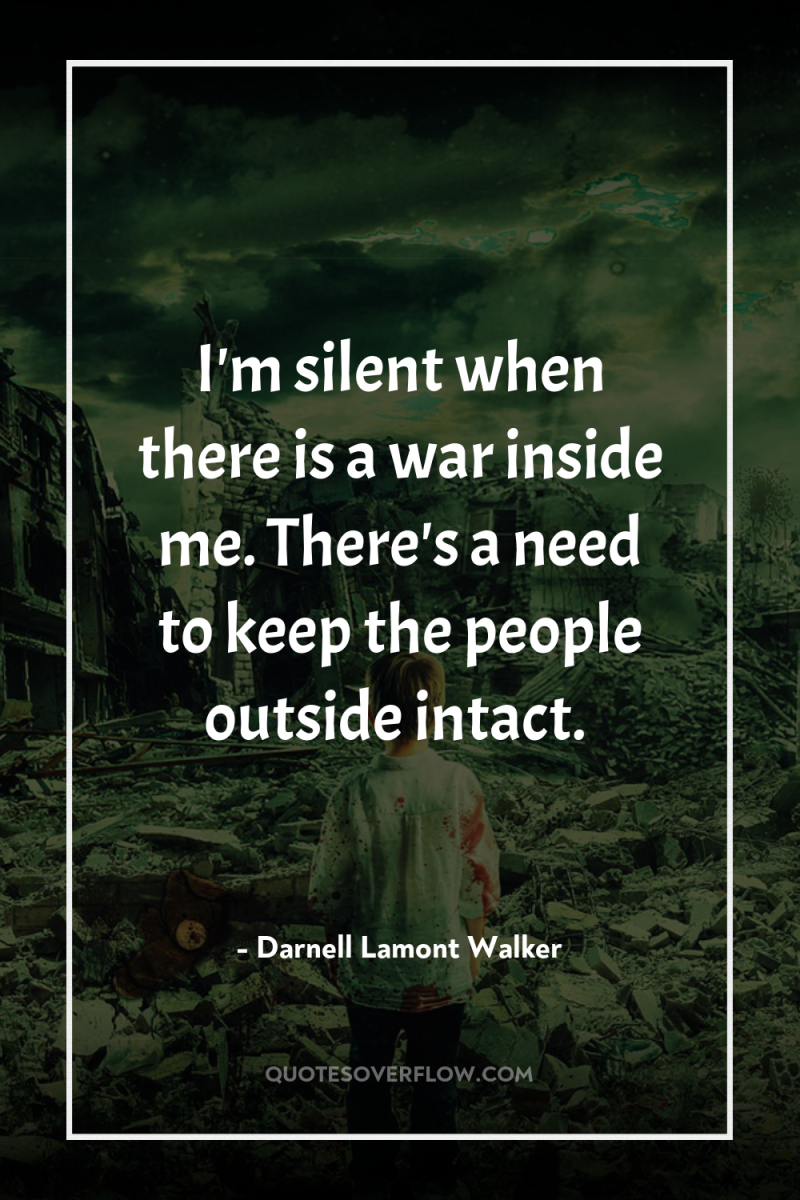 I'm silent when there is a war inside me. There's...