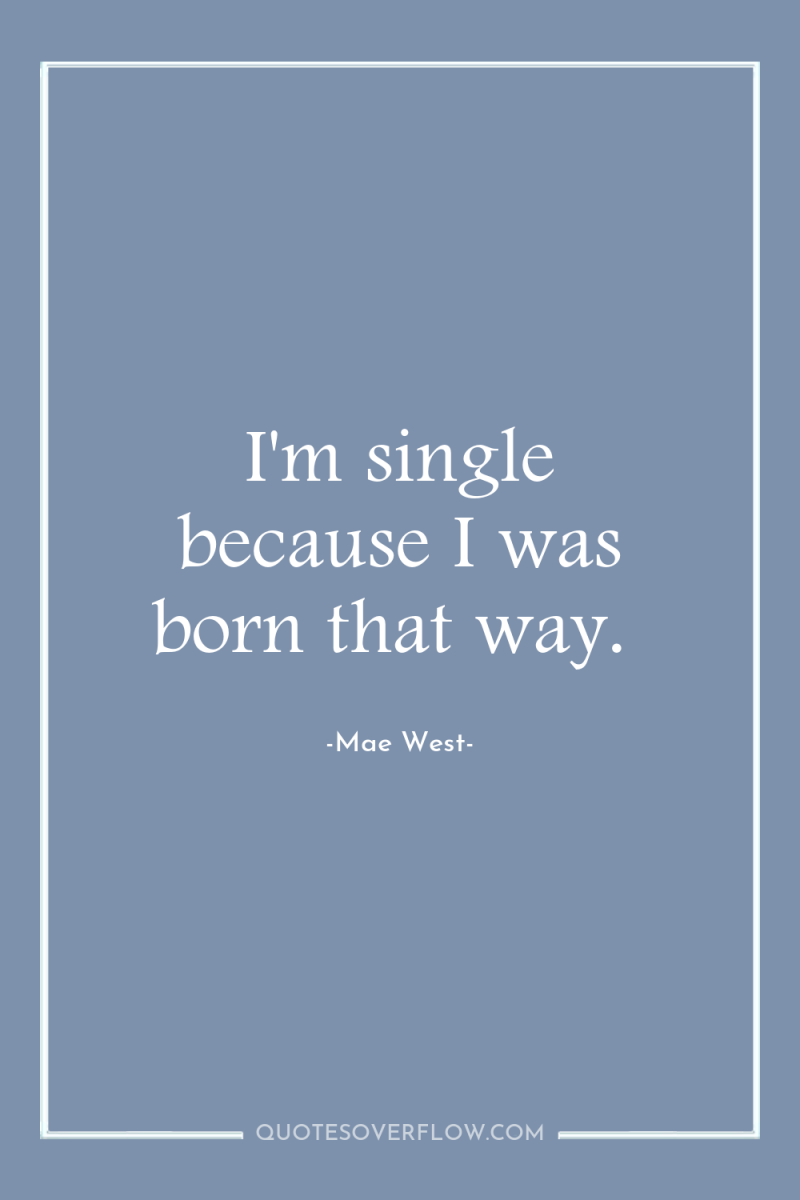 I'm single because I was born that way. 
