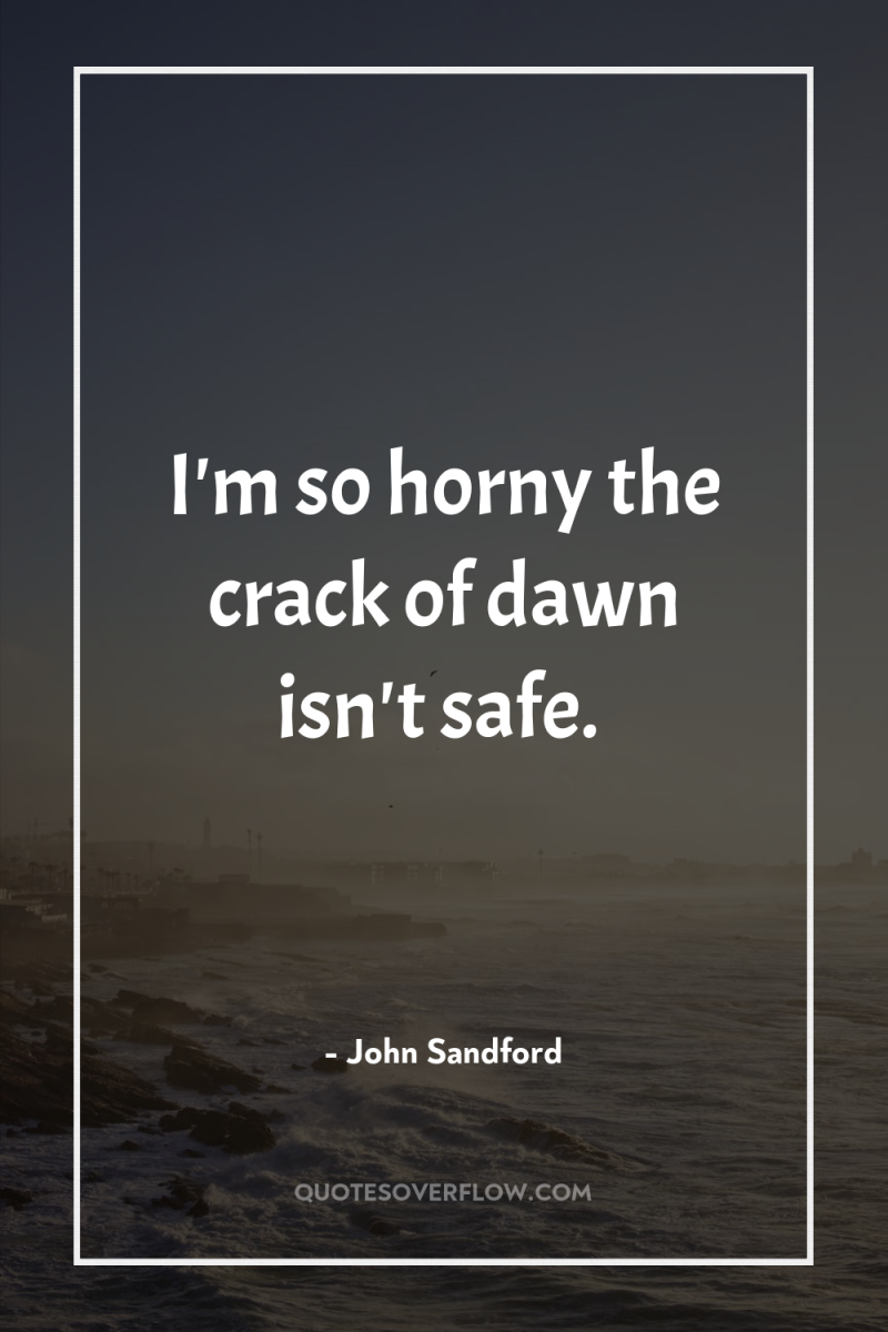 I'm so horny the crack of dawn isn't safe. 