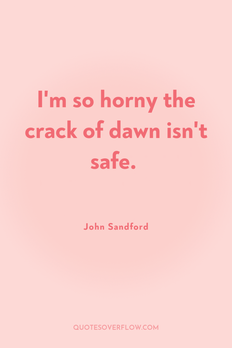 I'm so horny the crack of dawn isn't safe. 