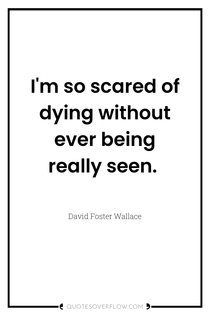 I'm so scared of dying without ever being really seen. 