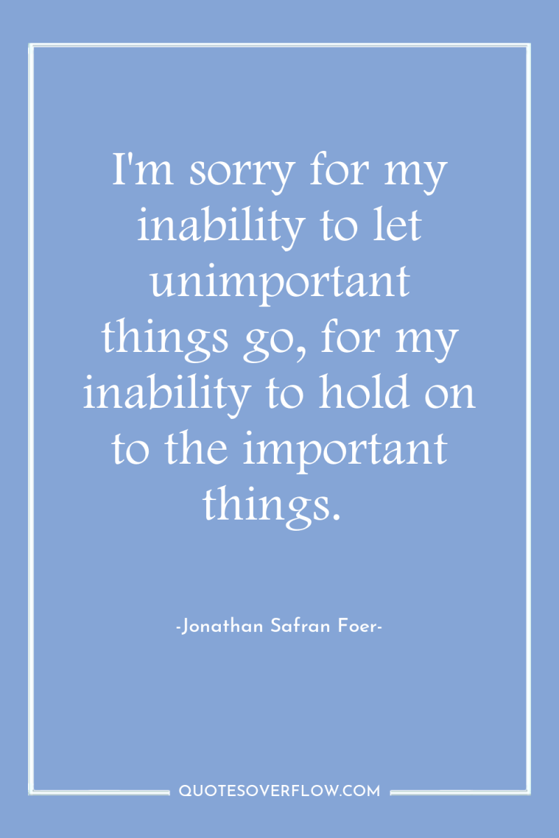 I'm sorry for my inability to let unimportant things go,...