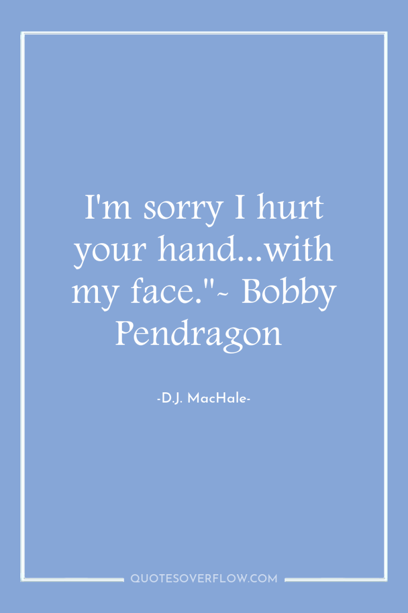 I'm sorry I hurt your hand...with my face.