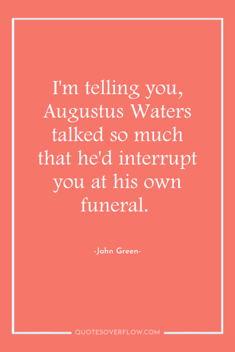 I'm telling you, Augustus Waters talked so much that he'd...