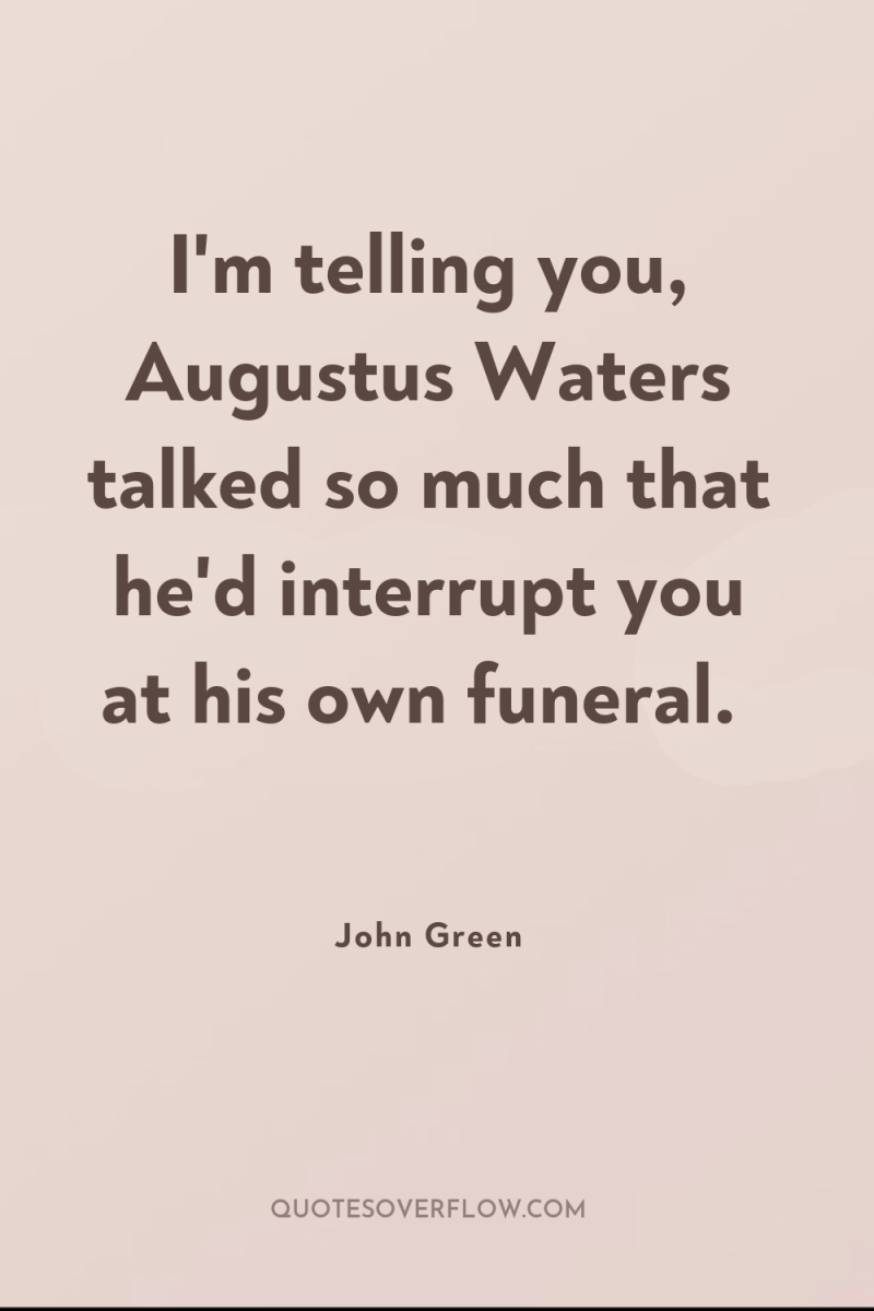 I'm telling you, Augustus Waters talked so much that he'd...